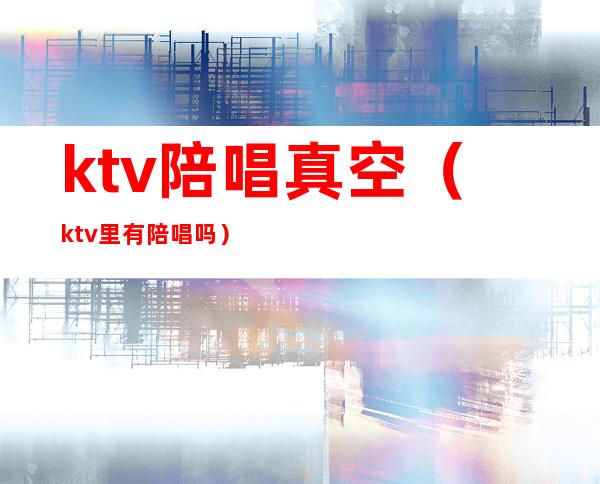 ktv陪唱真空（ktv里有陪唱吗）