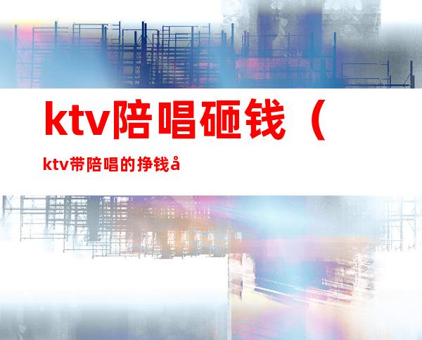 ktv陪唱砸钱（ktv带陪唱的挣钱吗）