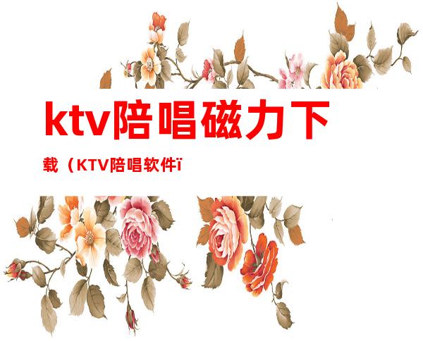 ktv陪唱磁力下载（KTV陪唱软件）