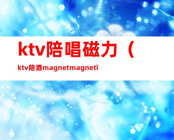 ktv陪唱磁力（ktv 陪酒magnet magnet）