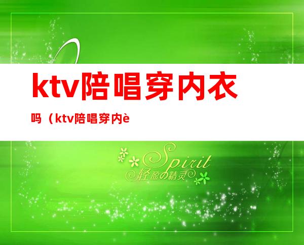 ktv陪唱穿内衣吗（ktv陪唱穿内衣吗女生）