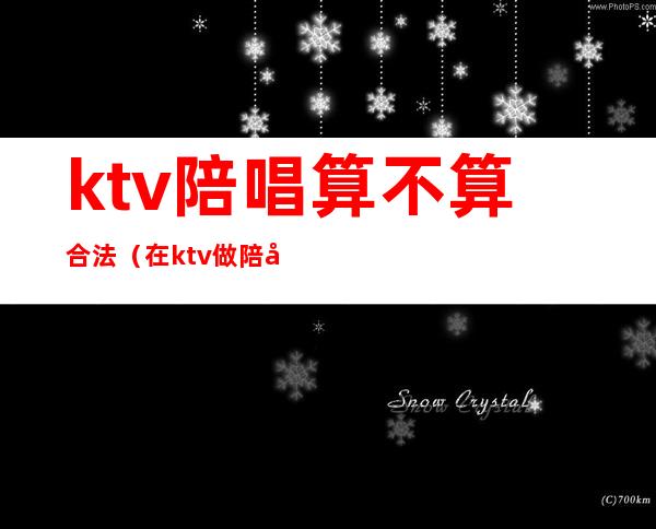 ktv陪唱算不算合法（在ktv做陪唱算不算犯法）