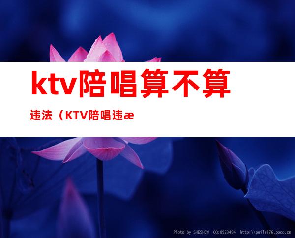 ktv陪唱算不算违法（KTV陪唱违法么）