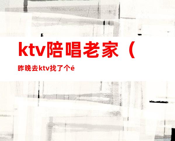 ktv陪唱老家（昨晚去ktv找了个陪唱）