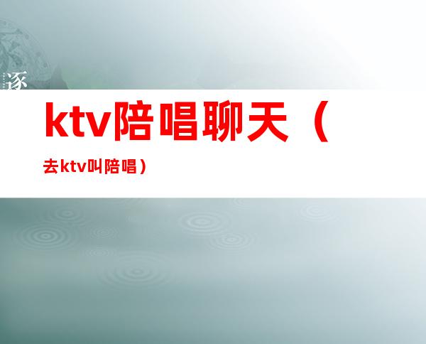 ktv陪唱聊天（去ktv叫陪唱）