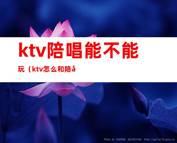 ktv陪唱能不能玩（ktv怎么和陪唱玩）