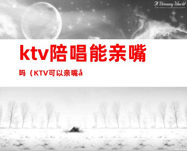 ktv陪唱能亲嘴吗（KTV可以亲嘴吗）