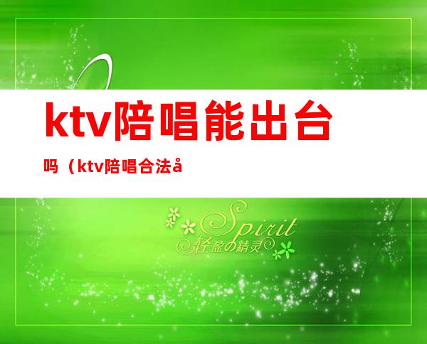 ktv陪唱能出台吗（ktv陪唱合法吗）