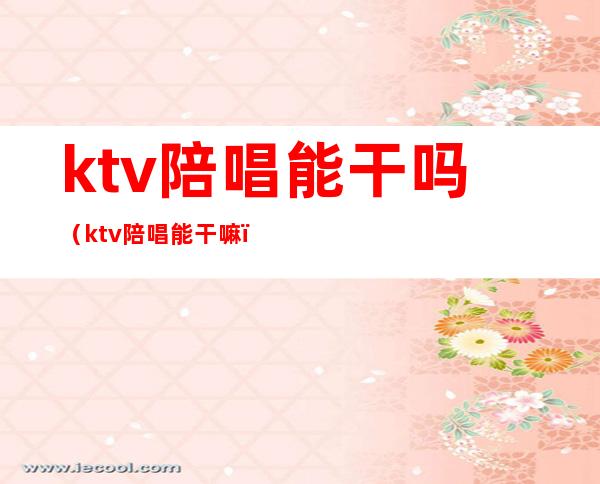 ktv陪唱能干吗（ktv陪唱能干嘛）