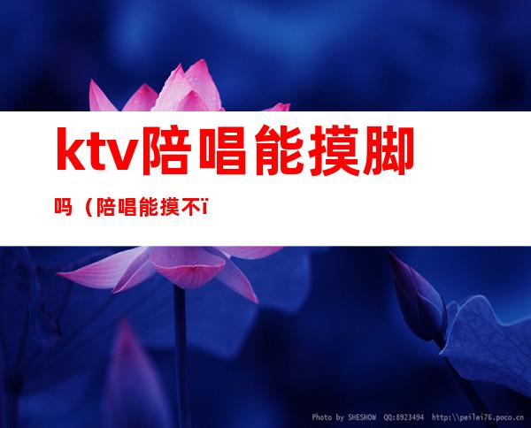 ktv陪唱能摸脚吗（陪唱能摸不?）