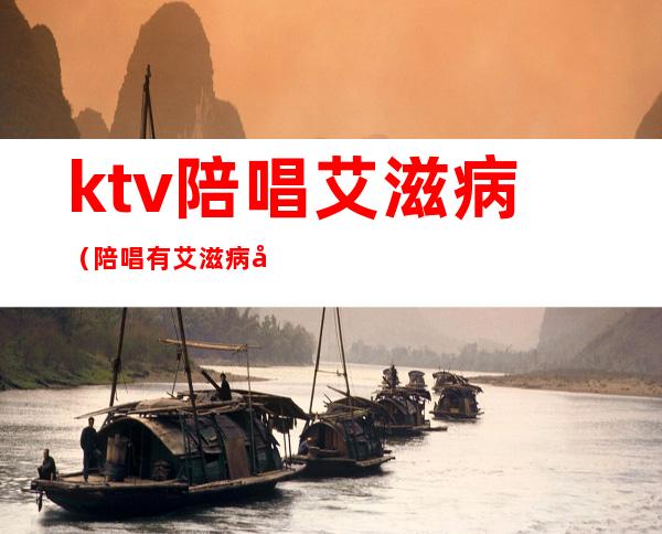 ktv陪唱艾滋病（陪唱有艾滋病吗）