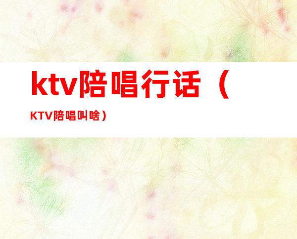 ktv陪唱行话（KTV陪唱叫啥）