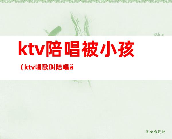 ktv陪唱被小孩（ktv唱歌叫陪唱严重吗）