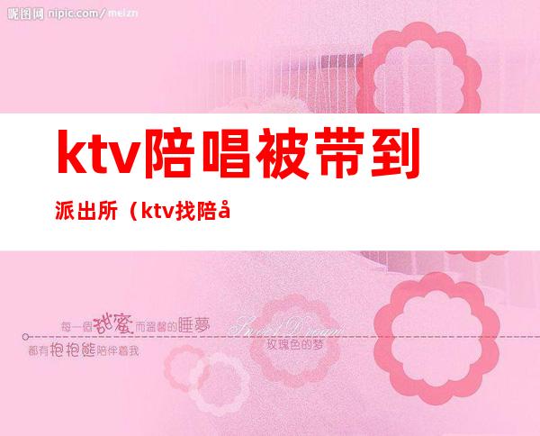 ktv陪唱被带到派出所（ktv找陪唱抓进去拘留么）