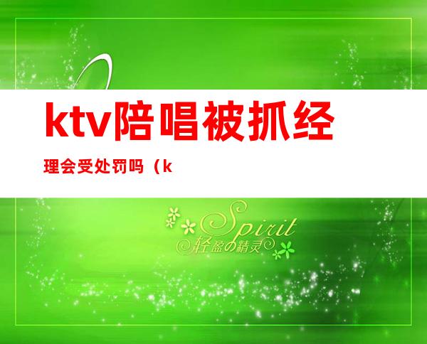 ktv陪唱被抓经理会受处罚吗（ktv陪唱违法吗）