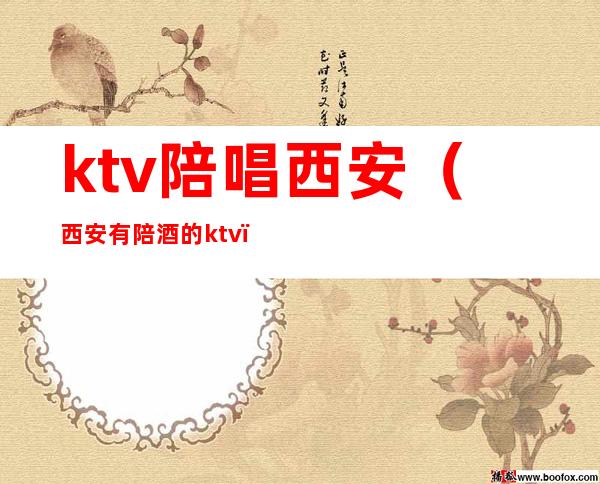 ktv陪唱西安（西安有陪酒的ktv）