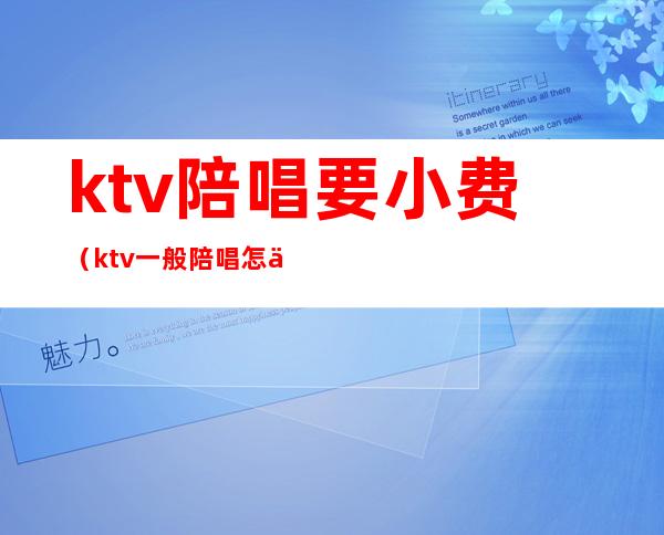 ktv陪唱要小费（ktv一般陪唱怎么收费）