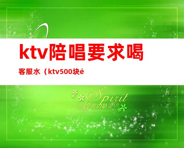 ktv陪唱要求喝客服水（ktv500块陪唱的都什么服务）