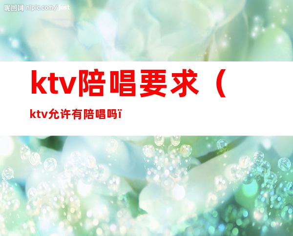 ktv陪唱要求（ktv允许有陪唱吗）