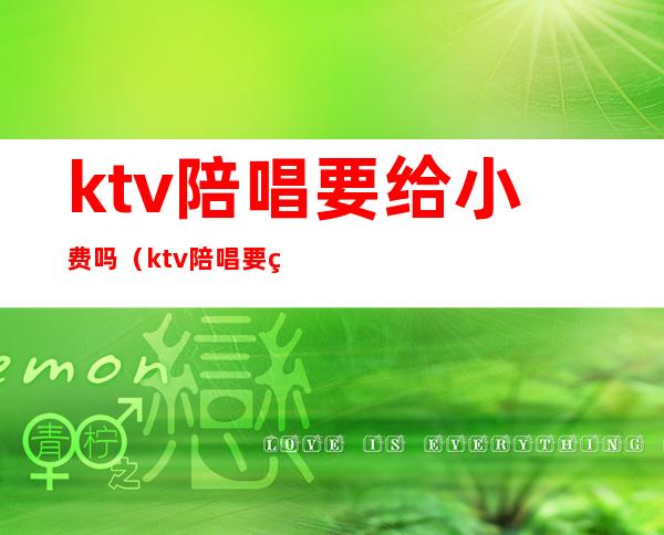 ktv陪唱要给小费吗（ktv陪唱要给小费吗合法吗）