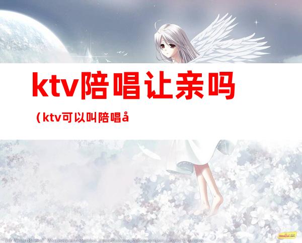 ktv陪唱让亲吗（ktv可以叫陪唱吗）