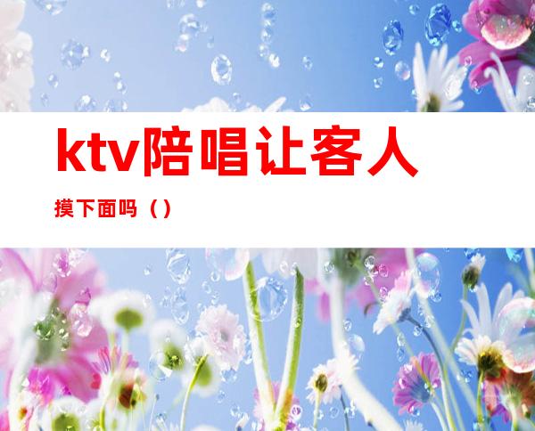 ktv陪唱让客人摸下面吗（）