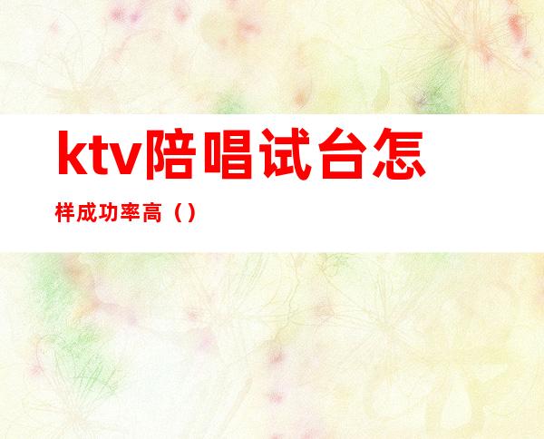 ktv陪唱试台怎样成功率高（）