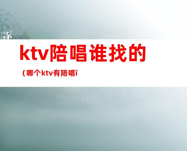 ktv陪唱谁找的（哪个ktv有陪唱）