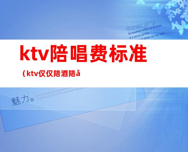 ktv陪唱费标准（ktv仅仅陪酒陪唱一般多少钱）