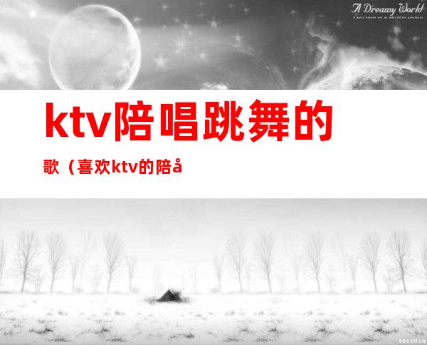 ktv陪唱跳舞的歌（喜欢ktv的陪唱）