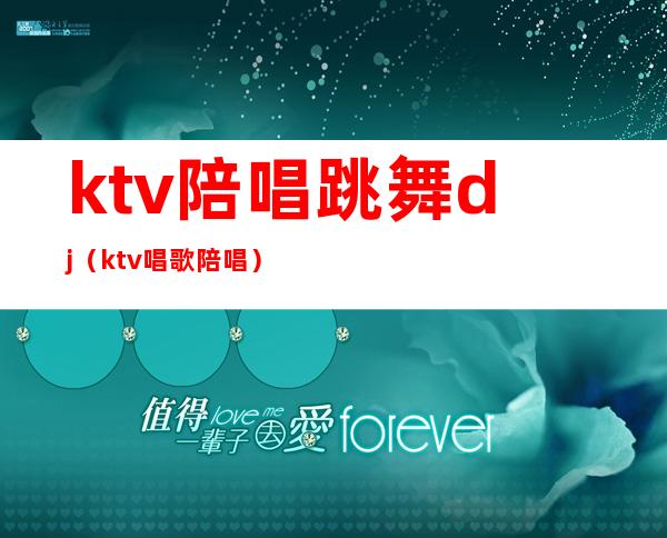 ktv陪唱跳舞dj（ktv唱歌陪唱）