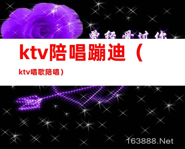 ktv陪唱蹦迪（ktv唱歌陪唱）