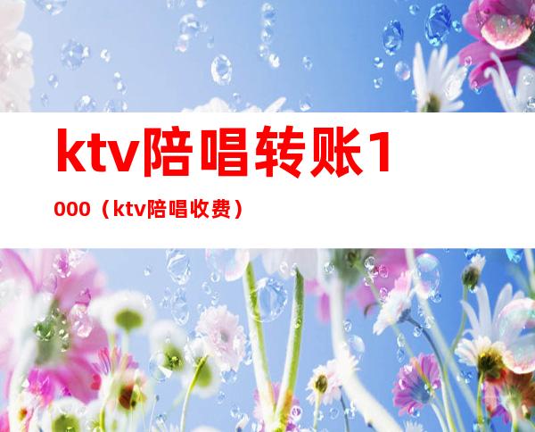 ktv陪唱转账1000（ktv陪唱收费）