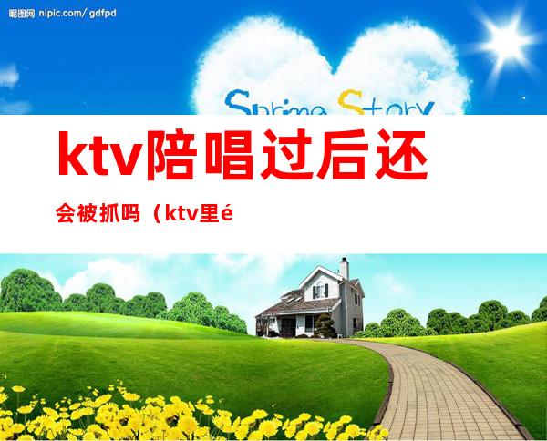 ktv陪唱过后还会被抓吗（ktv里面陪唱歌违法吗）