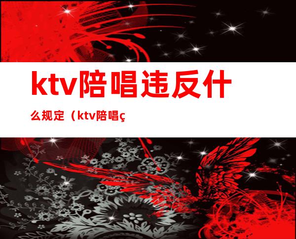 ktv陪唱违反什么规定（ktv陪唱算不算违法）