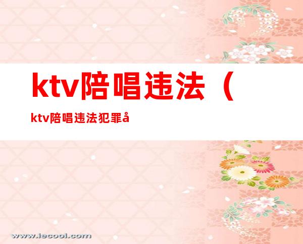 ktv陪唱违法（ktv陪唱违法犯罪吗）