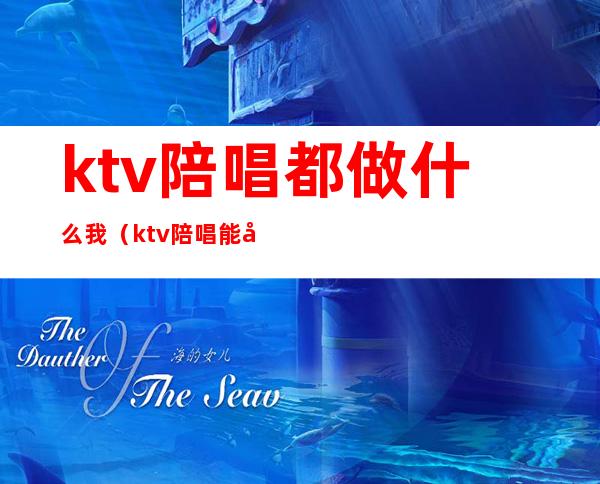 ktv陪唱都做什么我（ktv陪唱能干啥）