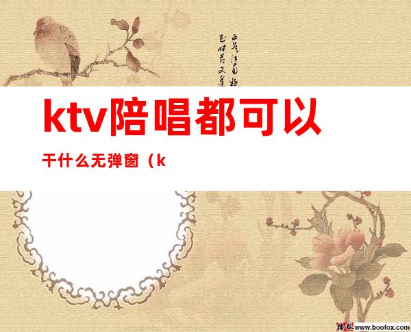 ktv陪唱都可以干什么无弹窗（ktv陪唱都做什么）