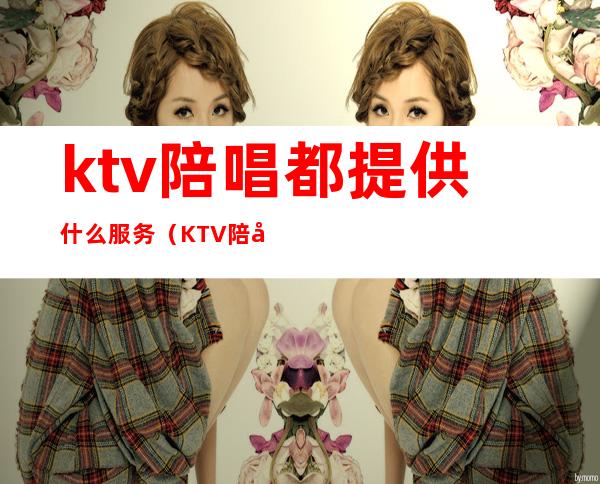 ktv陪唱都提供什么服务（KTV陪唱服务）