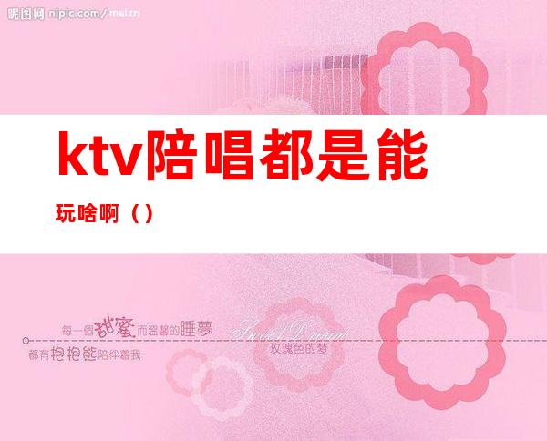 ktv陪唱都是能玩啥啊（）