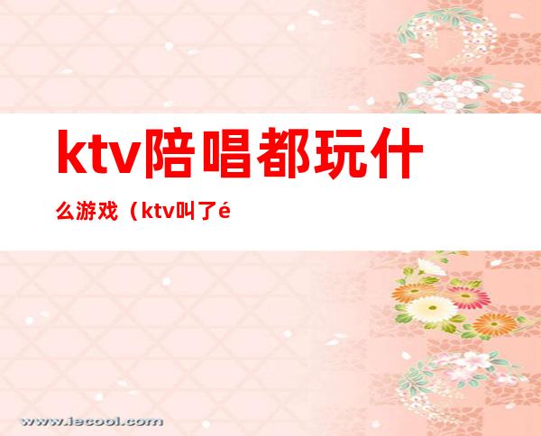 ktv陪唱都玩什么游戏（ktv叫了陪唱怎么玩）