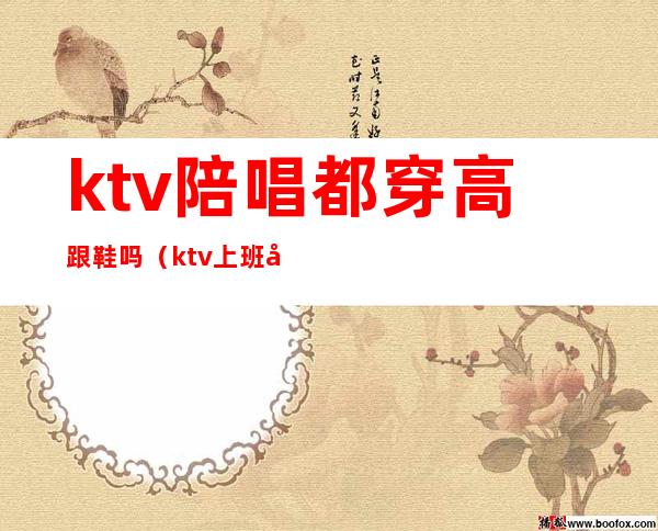 ktv陪唱都穿高跟鞋吗（ktv上班必须穿高跟鞋吗）