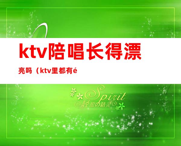 ktv陪唱长得漂亮吗（ktv里都有陪唱的吗）