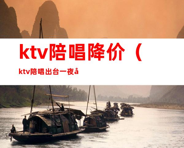 ktv陪唱降价（ktv陪唱出台一夜多少钱）