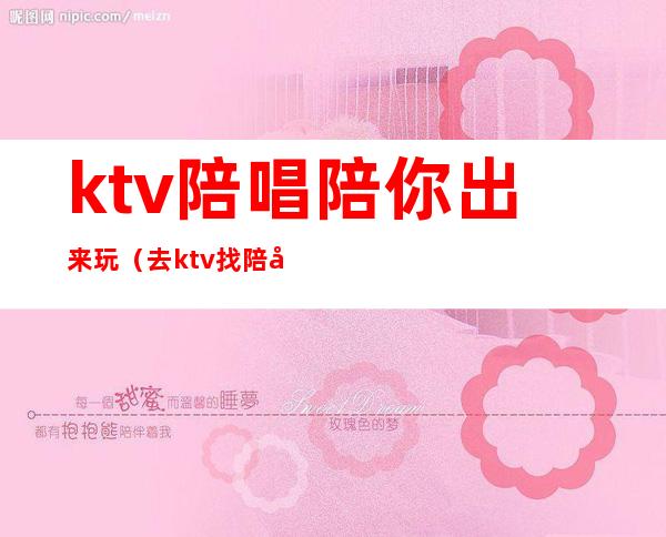 ktv陪唱陪你出来玩（去ktv找陪唱）