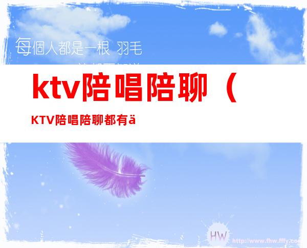 ktv陪唱陪聊（KTV陪唱陪聊都有什么内容）