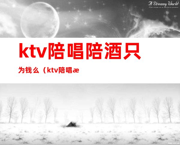 ktv陪唱陪酒只为钱么（ktv陪唱收费）