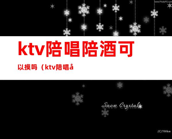 ktv陪唱陪酒可以摸吗（ktv陪唱可以怎么摸）