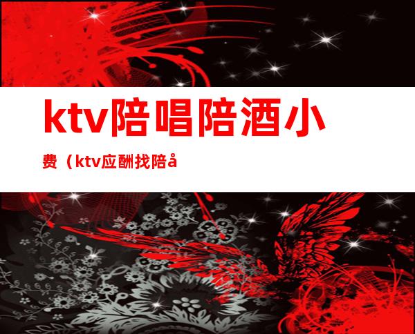 ktv陪唱陪酒小费（ktv应酬找陪唱）