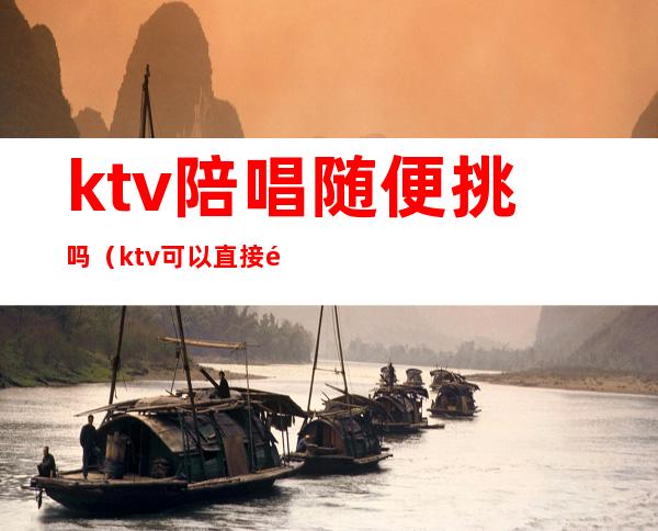 ktv陪唱随便挑吗（ktv可以直接问有没有陪唱嘛）
